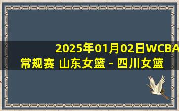 2025年01月02日WCBA常规赛 山东女篮 - 四川女篮 全场录像